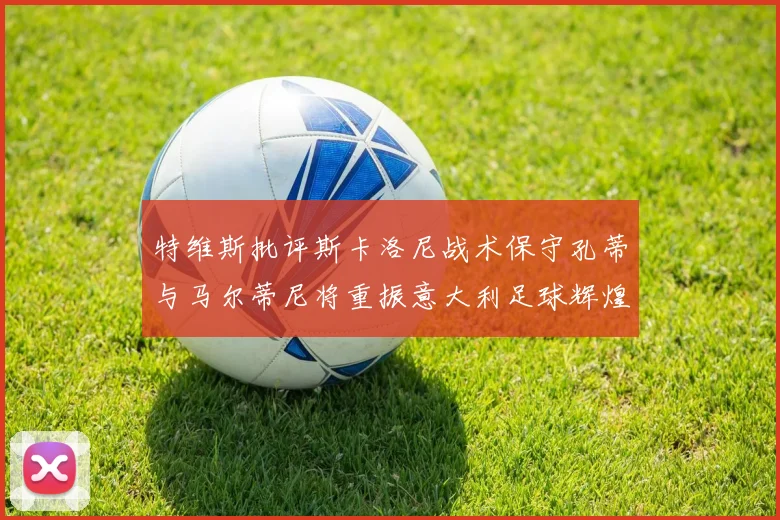 特维斯批评斯卡洛尼战术保守孔蒂与马尔蒂尼将重振意大利足球辉煌