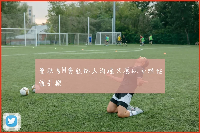 曼联与M费经纪人沟通只愿以合理估值引援