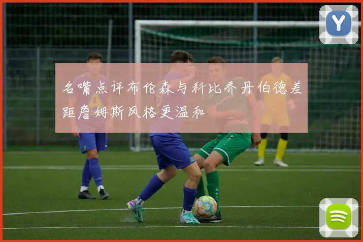 名嘴点评布伦森与科比乔丹伯德差距詹姆斯风格更温和