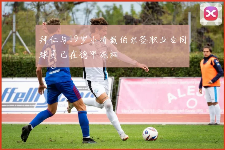 拜仁与19岁小将戴伯尔签职业合同球员已在德甲亮相