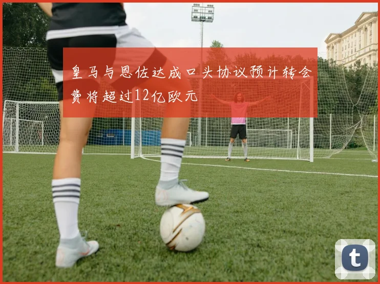 皇马与恩佐达成口头协议预计转会费将超过12亿欧元