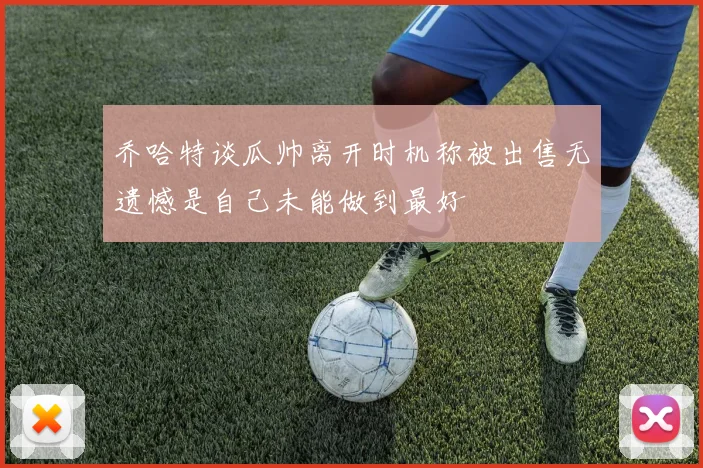 乔哈特谈瓜帅离开时机称被出售无遗憾是自己未能做到最好
