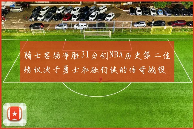 骑士客场净胜31分创NBA历史第二佳绩仅次于勇士和独行侠的传奇战役