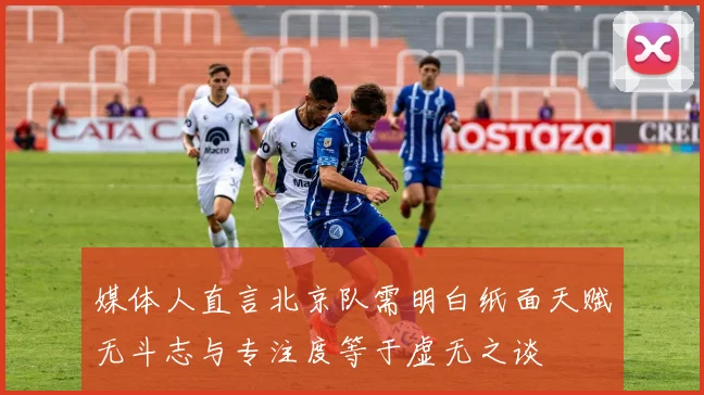 媒体人直言北京队需明白纸面天赋无斗志与专注度等于虚无之谈