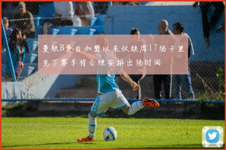 曼联B费自加盟以来仅缺席17场卡里克下赛季将合理安排出场时间