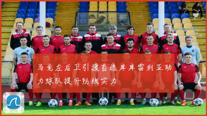 马竞左后卫引援首选库库雷利亚助力球队提升防线实力