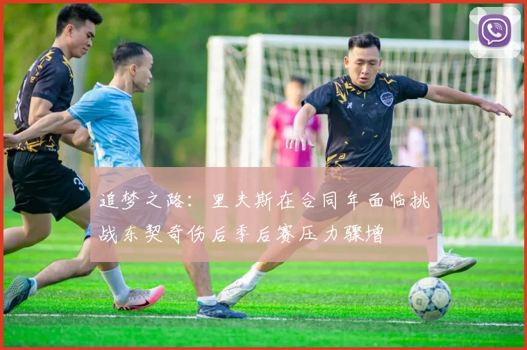 追梦之路：里夫斯在合同年面临挑战东契奇伤后季后赛压力骤增