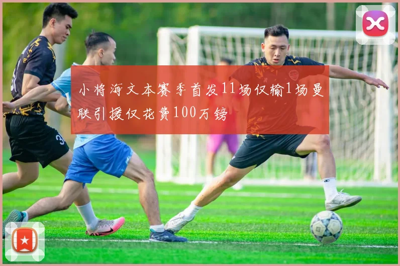 小将海文本赛季首发11场仅输1场曼联引援仅花费100万镑
