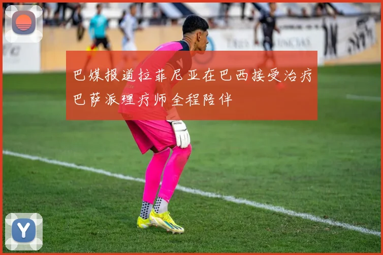巴媒报道拉菲尼亚在巴西接受治疗巴萨派理疗师全程陪伴
