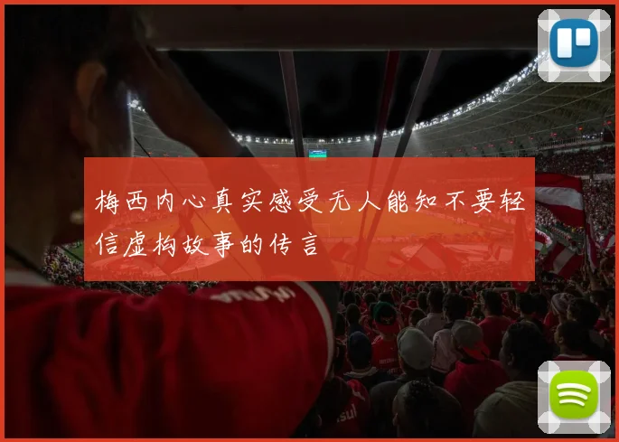 梅西内心真实感受无人能知不要轻信虚构故事的传言