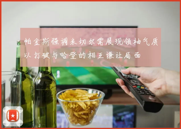 帕金斯强调米切尔需展现领袖气质以打破与哈登的相互谦让局面