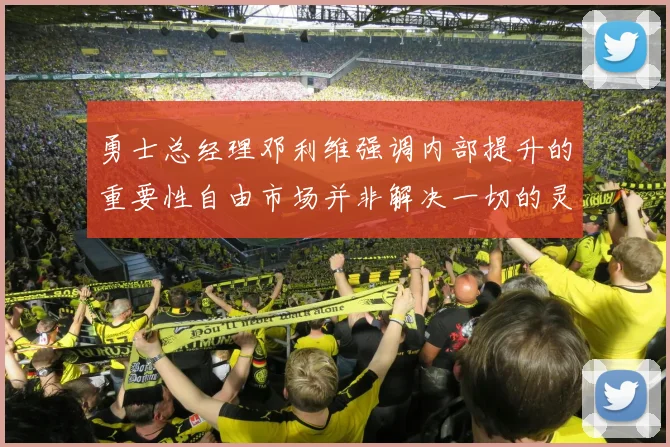 勇士总经理邓利维强调内部提升的重要性自由市场并非解决一切的灵丹妙药