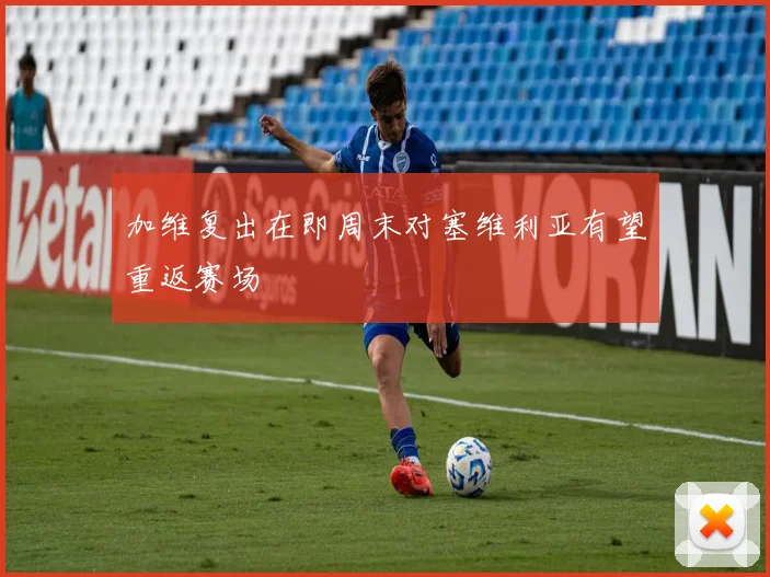 加维复出在即周末对塞维利亚有望重返赛场