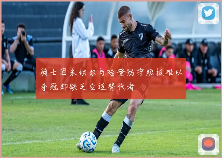 骑士因米切尔与哈登防守短板难以夺冠却缺乏合适替代者