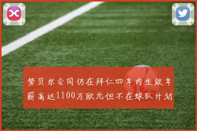 努贝尔合同仍在拜仁四年内生效年薪高达1100万欧元但不在球队计划中
