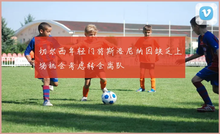 切尔西年轻门将斯洛尼纳因缺乏上场机会考虑转会离队