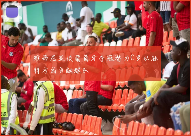 维蒂尼亚谈葡萄牙夺冠潜力C罗以独特方式贡献球队