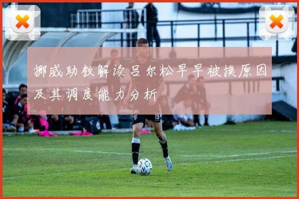 挪威助教解读吕尔松早早被换原因及其调度能力分析