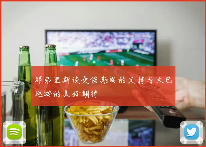 邓弗里斯谈受伤期间的支持与大巴巡游的美好期待