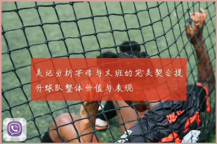 美记分析字母与文班的完美契合提升球队整体价值与表现