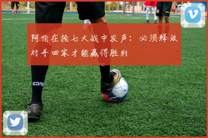 阿伦在抢七大战中发声：必须释放对手回家才能赢得胜利